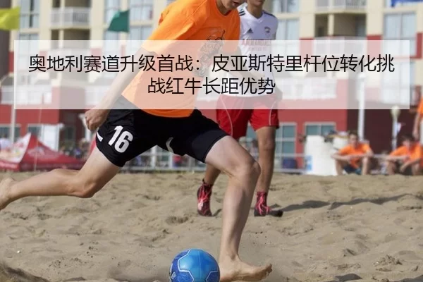 奥地利赛道升级首战：皮亚斯特里杆位转化挑战红牛长距优势