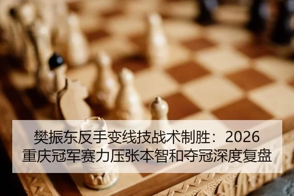 樊振东反手变线技战术制胜：2026重庆冠军赛力压张本智和夺冠深度复盘